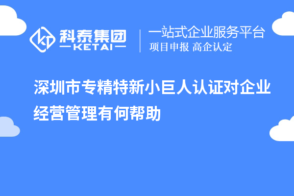 深圳市專(zhuān)精特新小巨人認(rèn)證對(duì)企業(yè)經(jīng)營(yíng)管理有何幫助