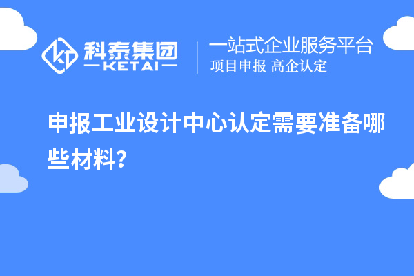 申報工業(yè)設(shè)計中心認(rèn)定需要準(zhǔn)備哪些材料？