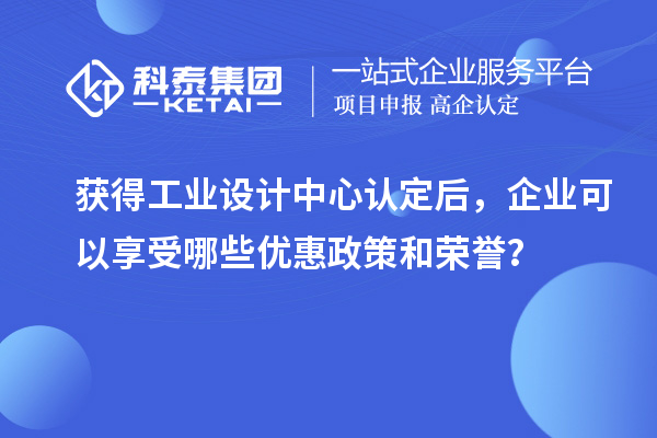 獲得工業(yè)設計中心認定后，企業(yè)可以享受哪些優(yōu)惠政策和榮譽？