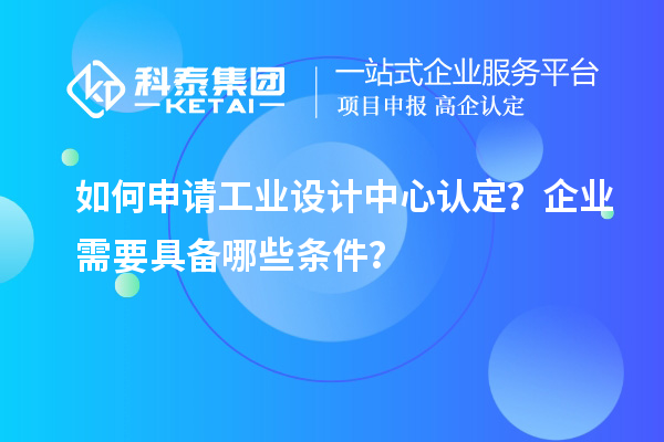 如何申請(qǐng)工業(yè)設(shè)計(jì)中心認(rèn)定？企業(yè)需要具備哪些條件？