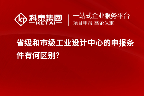 省級和市級工業(yè)設計中心的申報條件有何區(qū)別？