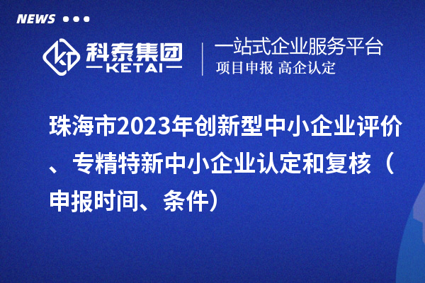 珠海市2023年創(chuàng)新型中小企業(yè)評(píng)價(jià)、專精特新中小企業(yè)認(rèn)定和復(fù)核（申報(bào)時(shí)間、條件）