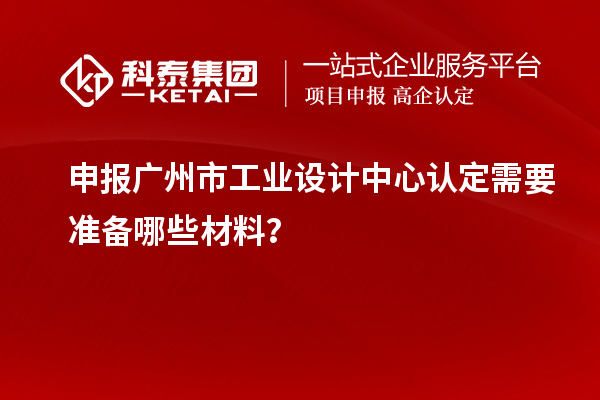 申報廣州市工業(yè)設(shè)計中心認(rèn)定需要準(zhǔn)備哪些材料？