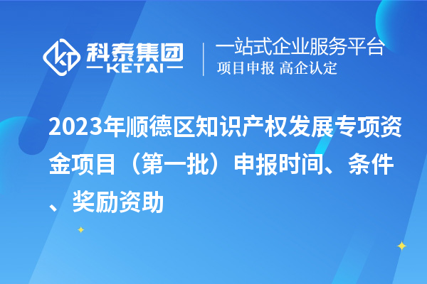 2023年順德區(qū)知識(shí)產(chǎn)權(quán)發(fā)展專(zhuān)項(xiàng)資金項(xiàng)目（第一批）申報(bào)時(shí)間、條件、獎(jiǎng)勵(lì)資助