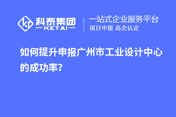 如何提升申報廣州市工業(yè)設(shè)計中心的成功率？