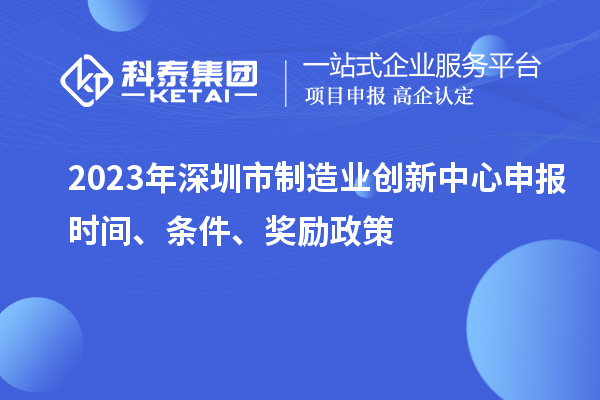 2023年深圳市制造業(yè)創(chuàng)新中心申報(bào)時(shí)間、條件、獎(jiǎng)勵(lì)政策