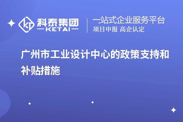 廣州市工業(yè)設(shè)計中心的政策支持和補貼措施