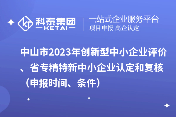 中山市2023年創(chuàng)新型中小企業(yè)評價、省專精特新中小企業(yè)認定和復核（申報時間、條件）