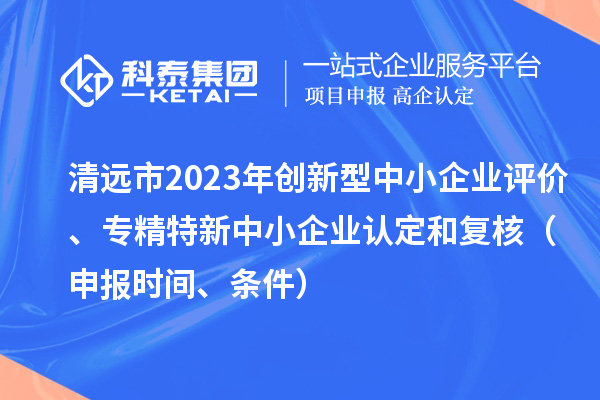 清遠市2023年創(chuàng  )新型中小企業(yè)評價(jià)、專(zhuān)精特新中小企業(yè)認定和復核（申報時(shí)間、條件）