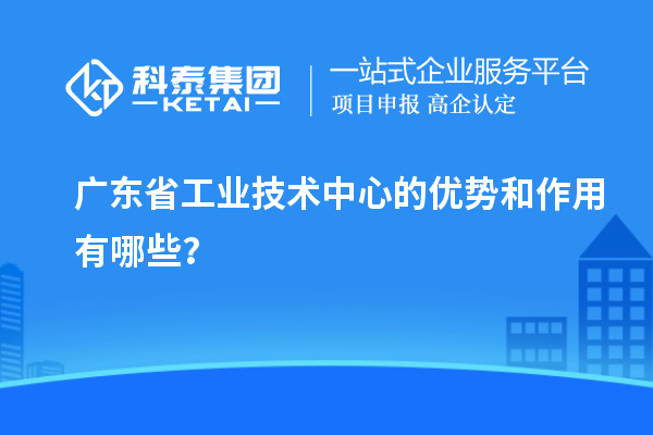 廣東省工業(yè)技術中心的優(yōu)勢和作用有哪些？