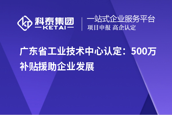 廣東省工業(yè)技術(shù)中心認(rèn)定：500萬(wàn)補(bǔ)貼援助企業(yè)發(fā)展