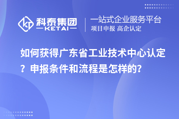 如何獲得廣東省工業(yè)技術中心認定？申報條件和流程是怎樣的？