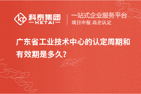 廣東省工業(yè)技術(shù)中心的認(rèn)定周期和有效期是多久？