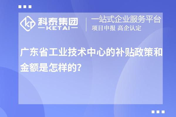 廣東省工業(yè)技術(shù)中心的補(bǔ)貼政策和金額是怎樣的？