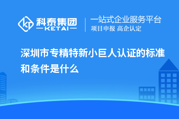 深圳市專(zhuān)精特新小巨人認證的標準和條件是什么