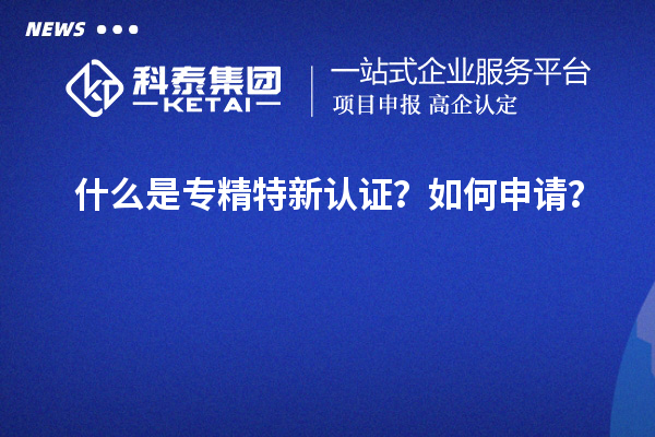 什么是專精特新認(rèn)證？如何申請(qǐng)？