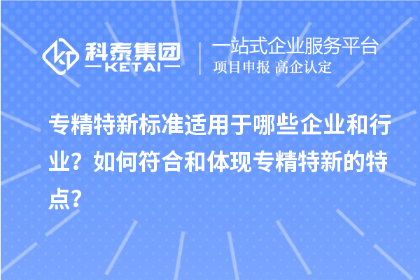 專精特新標(biāo)準(zhǔn)適用于哪些企業(yè)和行業(yè)？如何符合和體現(xiàn)專精特新的特點？