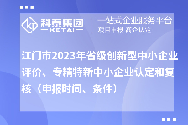 江門市2023年省級創(chuàng)新型中小企業(yè)評價、專精特新中小企業(yè)認(rèn)定和復(fù)核（申報時間、條件）