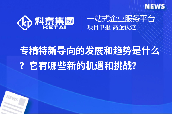 專(zhuān)精特新導向的發(fā)展和趨勢是什么？它有哪些新的機遇和挑戰？