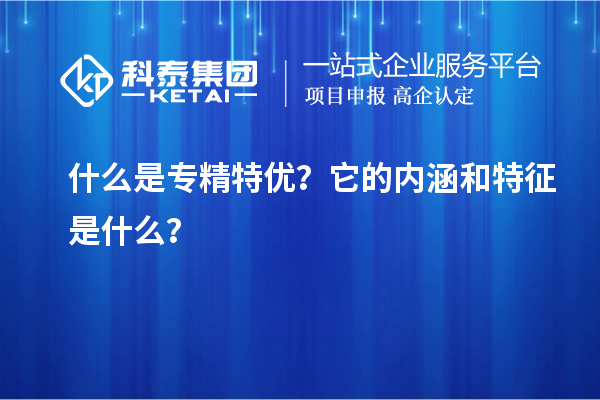 什么是專精特優(yōu)？它的內(nèi)涵和特征是什么？