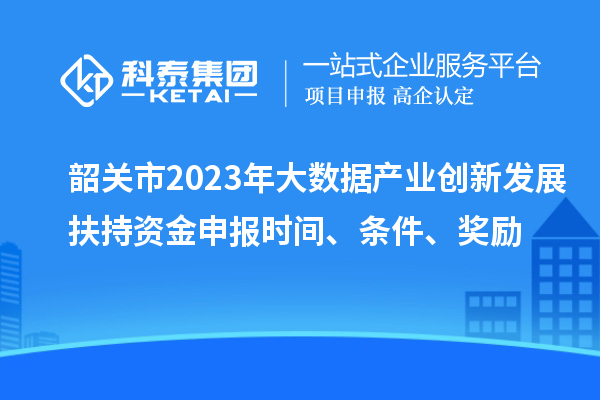 韶關(guān)市2023年大數據產(chǎn)業(yè)創(chuàng  )新發(fā)展扶持資金申報時(shí)間、條件、獎勵