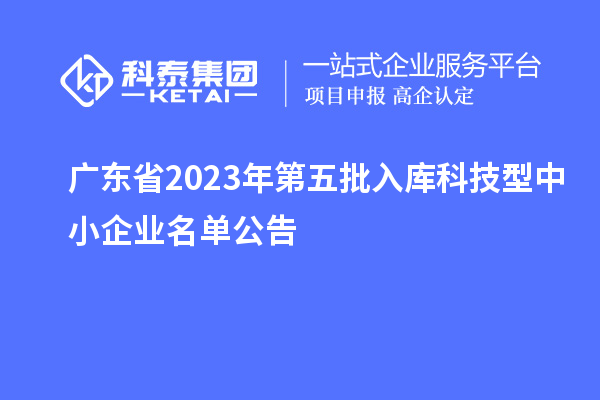 廣東省2023年第五批入庫科技型中小企業(yè)名單公告