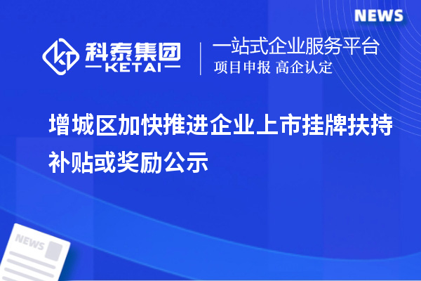 增城區加快推進(jìn)企業(yè)上市掛牌扶持補貼或獎勵公示