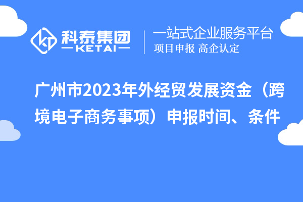 廣州市2023年外經(jīng)貿(mào)發(fā)展資金（跨境電子商務(wù)事項）申報時間、條件