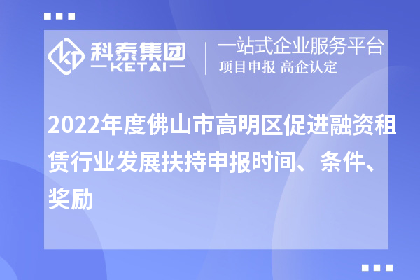 2022年度佛山市高明區促進(jìn)融資租賃行業(yè)發(fā)展扶持申報時(shí)間、條件、獎勵