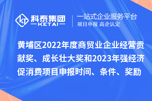 黃埔區2022年度商貿業(yè)企業(yè)經(jīng)營(yíng)貢獻獎、成長(cháng)壯大獎和2023年強經(jīng)濟促消費<a href=http://m.qiyeqqexmail.cn/shenbao.html target=_blank class=infotextkey>項目申報</a>時(shí)間、條件、獎勵