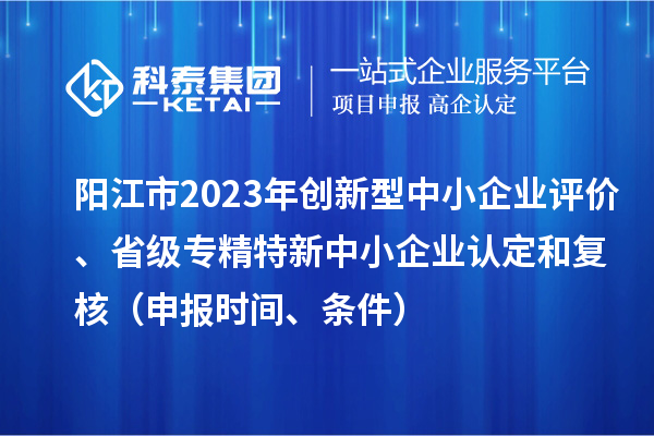 陽(yáng)江市2023年創(chuàng  )新型中小企業(yè)評價(jià)、省級專(zhuān)精特新中小企業(yè)認定和復核（申報時(shí)間、條件）