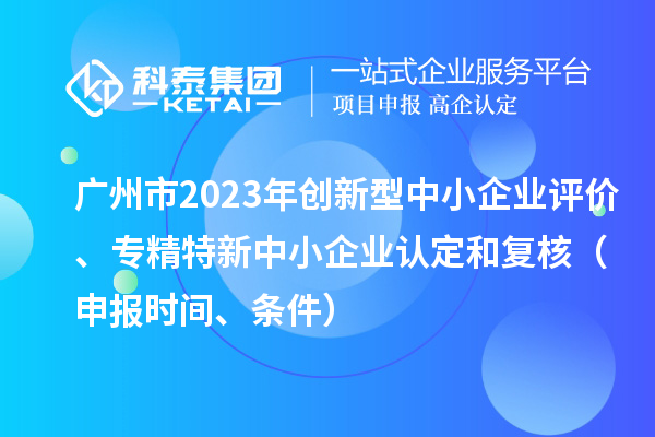 廣州市2023年創(chuàng)新型中小企業(yè)評價(jià)、專精特新中小企業(yè)認(rèn)定和復(fù)核（申報(bào)時(shí)間、條件）