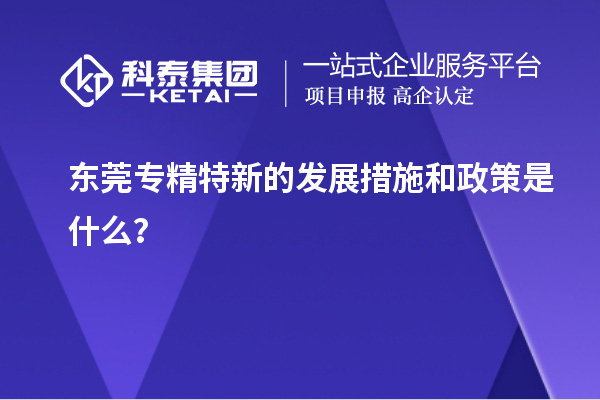 東莞專精特新的發(fā)展措施和政策是什么？