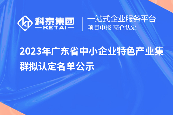 2023年廣東省中小企業(yè)特色產(chǎn)業(yè)集群擬認定名單公示