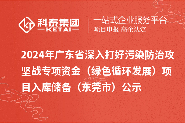 2024年廣東省深入打好污染防治攻堅戰(zhàn)專項資金（綠色循環(huán)發(fā)展）項目入庫儲備（東莞市）公示