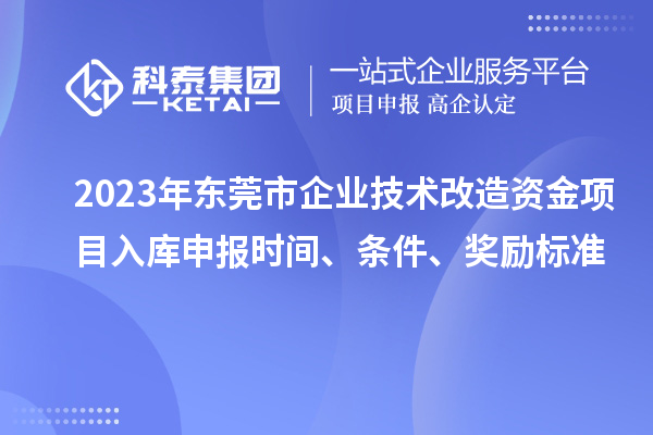 2023年?yáng)|莞市企業(yè)技術(shù)改造資金項目入庫申報時(shí)間、條件、獎勵標準