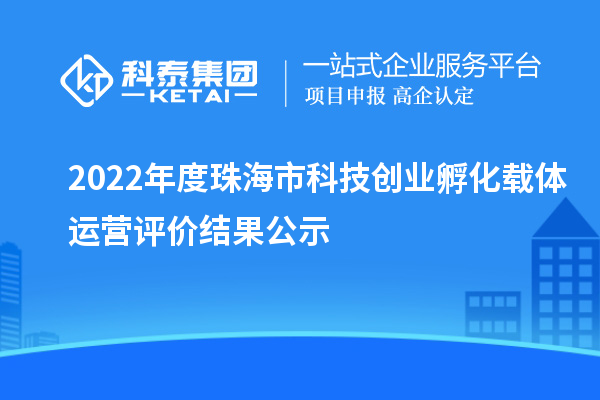 2022年度珠海市科技創(chuàng  )業(yè)孵化載體運營(yíng)評價(jià)結果公示