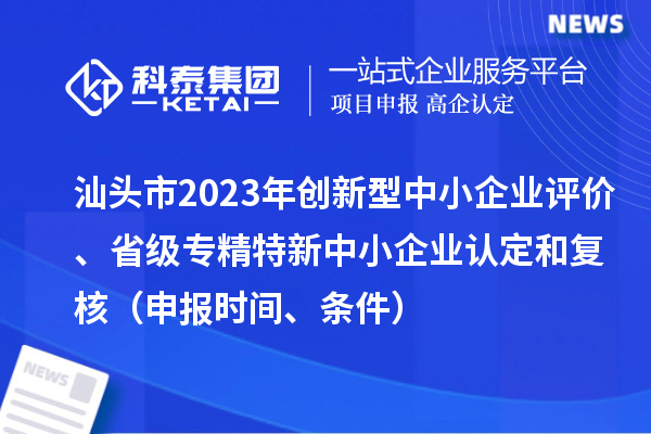 汕頭市2023年創(chuàng)新型中小企業(yè)評價、省級專精特新中小企業(yè)認定和復(fù)核（申報時間、條件）