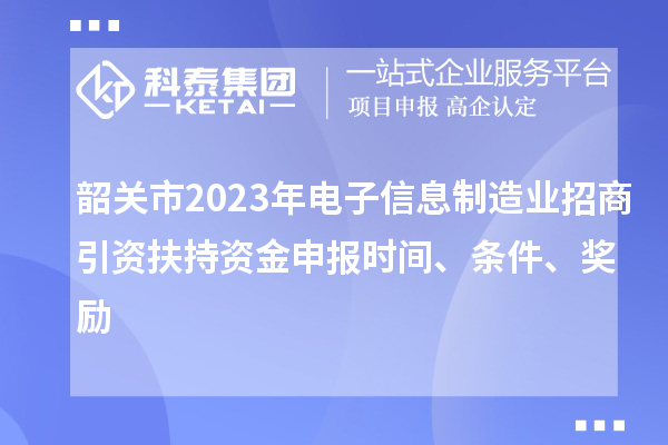 韶關(guān)市2023年電子信息制造業(yè)招商引資扶持資金申報(bào)時(shí)間、條件、獎(jiǎng)勵(lì)