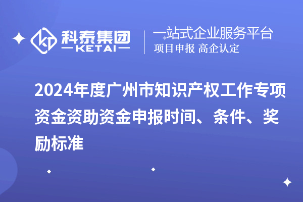 2024年度廣州市知識產(chǎn)權(quán)工作專項資金資助資金申報時間、條件、獎勵標(biāo)準(zhǔn)