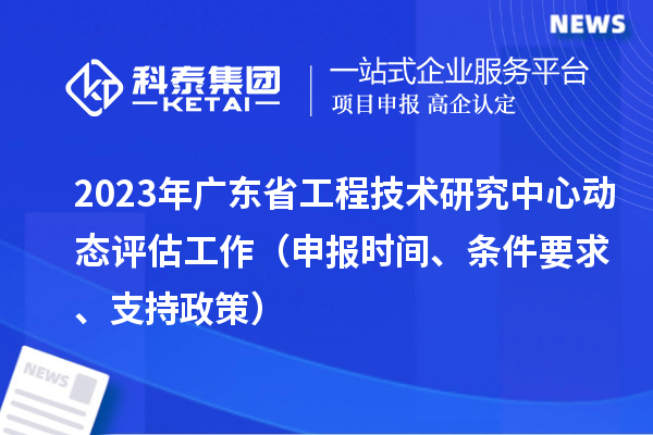 2023年廣東省工程技術(shù)研究中心動(dòng)態(tài)評(píng)估工作（申報(bào)時(shí)間、條件要求、支持政策）