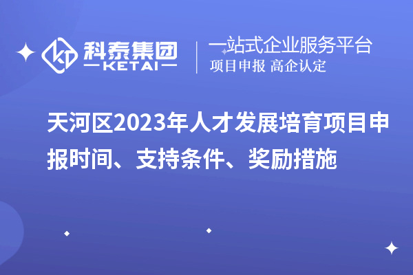 天河區2023年人才發(fā)展培育項目申報時(shí)間、支持條件、獎勵措施