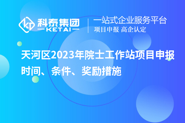 天河區(qū)2023年院士工作站項目申報時間、條件、獎勵措施