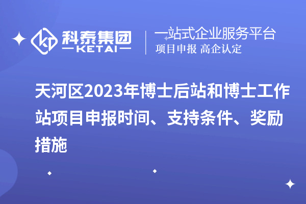 天河區(qū)2023年博士后站和博士工作站項(xiàng)目申報(bào)時(shí)間、支持條件、獎勵措施