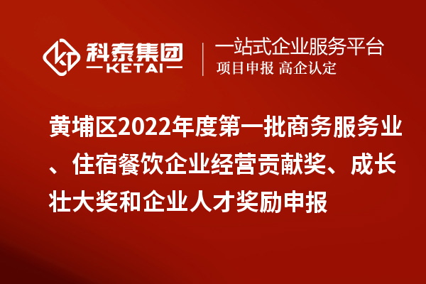 黃埔區2022年度第一批商務(wù)服務(wù)業(yè)、住宿餐飲企業(yè)經(jīng)營(yíng)貢獻獎、成長(cháng)壯大獎和企業(yè)人才獎勵申報條件、資助標準