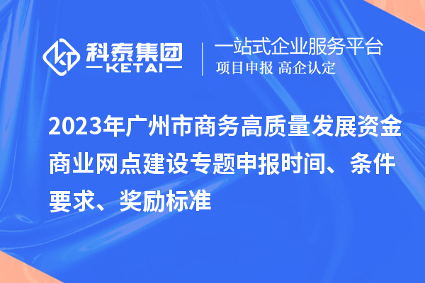 2023年廣州市商務(wù)高質(zhì)量發(fā)展資金商業(yè)網(wǎng)點(diǎn)建設專(zhuān)題申報時(shí)間、條件要求、獎勵標準