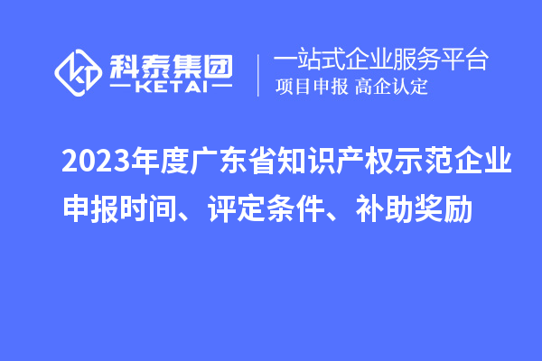 2023年度廣東省知識產(chǎn)權(quán)示范企業(yè)申報時間、評定條件、補助獎勵