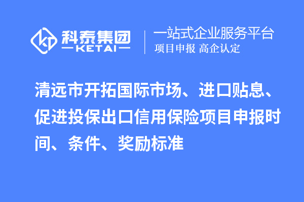 清遠(yuǎn)市開拓國際市場(chǎng)、進(jìn)口貼息、促進(jìn)投保出口信用保險(xiǎn)項(xiàng)目申報(bào)時(shí)間、條件、獎(jiǎng)勵(lì)標(biāo)準(zhǔn)