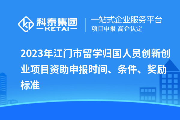 2023年江門市留學(xué)歸國人員創(chuàng)新創(chuàng)業(yè)項(xiàng)目資助申報(bào)時(shí)間、條件、獎勵標(biāo)準(zhǔn)