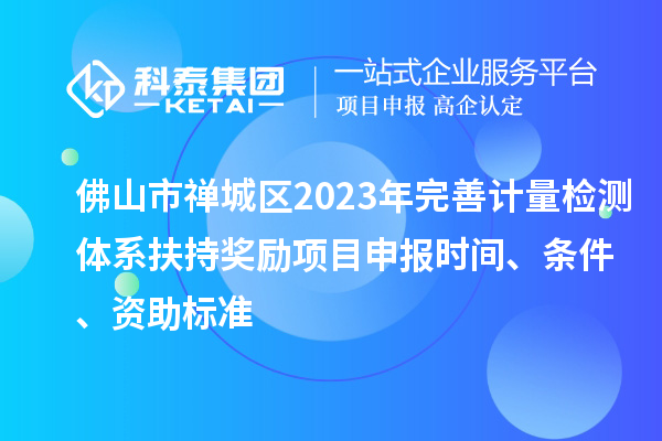 佛山市禪城區(qū)2023年完善計量檢測體系扶持獎勵<a href=http://m.qiyeqqexmail.cn/shenbao.html target=_blank class=infotextkey>項目申報</a>時間、條件、資助標準